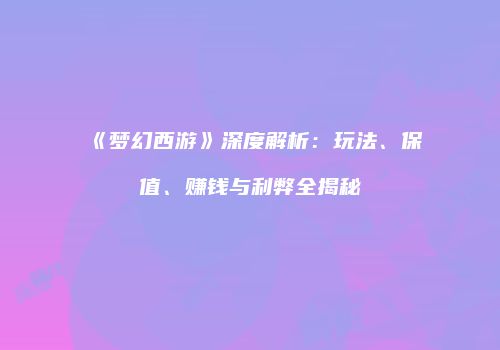 《梦幻西游》深度解析：玩法、保值、赚钱与利弊全揭秘