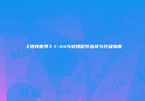 《坦克世界》T-54与轻坦配件选择与升级指南