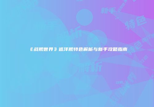 《战舰世界》巡洋舰特色解析与新手攻略指南