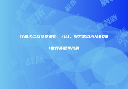 穿越火线战队赛解析：入口、服务器位置及2021世界赛冠军揭晓