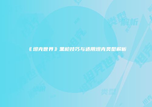 《坦克世界》黑枪技巧与适用坦克类型解析