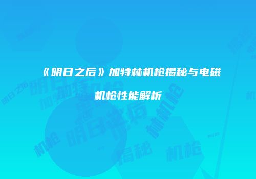《明日之后》加特林机枪揭秘与电磁机枪性能解析