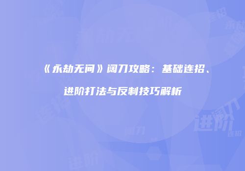 《永劫无间》阔刀攻略：基础连招、进阶打法与反制技巧解析