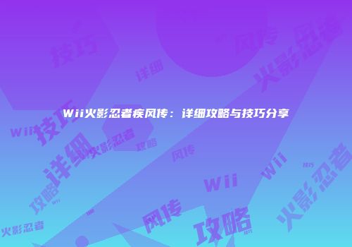 Wii火影忍者疾风传：详细攻略与技巧分享