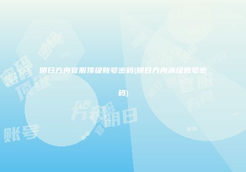 明日方舟官服顶级账号密码(明日方舟满级账号密码)
