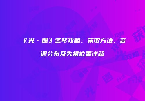 《光·遇》竖琴攻略：获取方法、音调分布及先祖位置详解