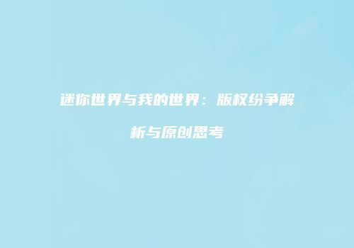 迷你世界与我的世界：版权纷争解析与原创思考