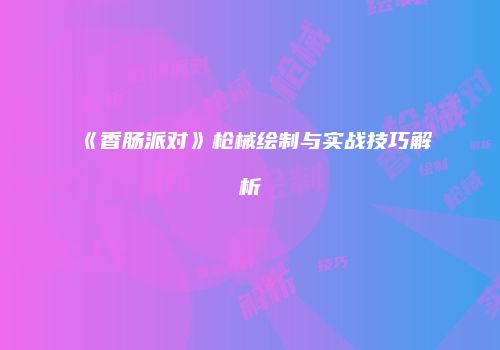 《香肠派对》枪械绘制与实战技巧解析