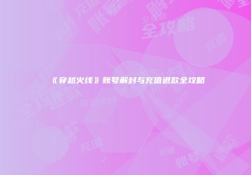 《穿越火线》账号解封与充值退款全攻略