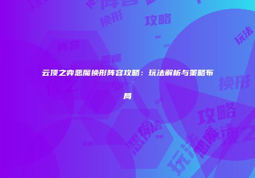 云顶之弈恶魔换形阵容攻略：玩法解析与策略布局