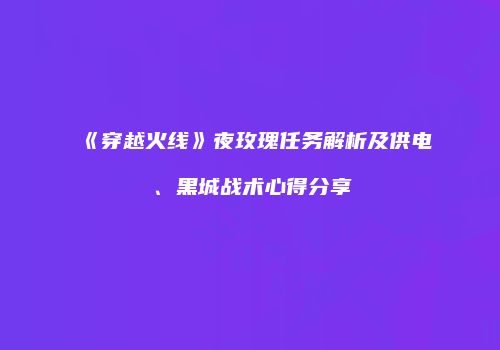 《穿越火线》夜玫瑰任务解析及供电、黑城战术心得分享