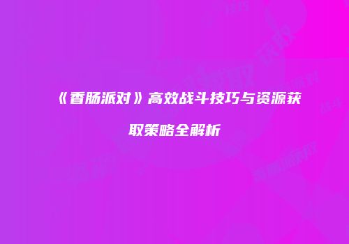 《香肠派对》高效战斗技巧与资源获取策略全解析