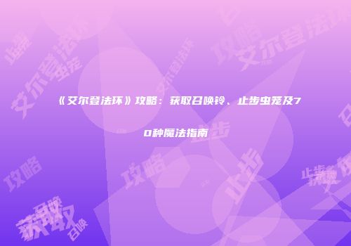 《艾尔登法环》攻略：获取召唤铃、止步虫笼及70种魔法指南