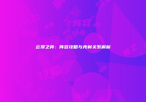 云顶之弈：阵容攻略与克制关系解析