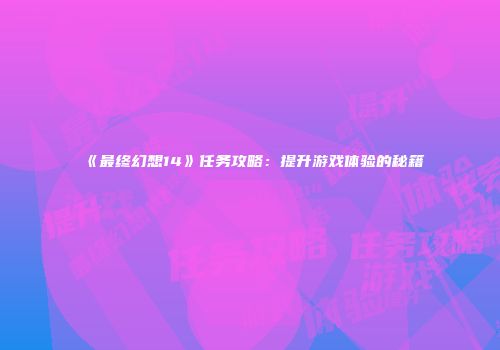 《最终幻想14》任务攻略：提升游戏体验的秘籍