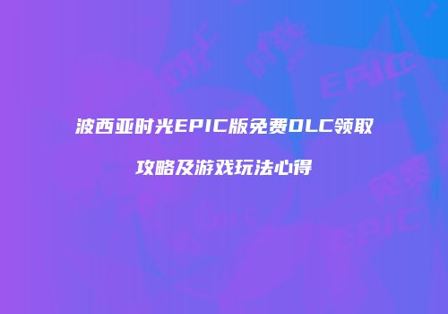 波西亚时光EPIC版免费DLC领取攻略及游戏玩法心得