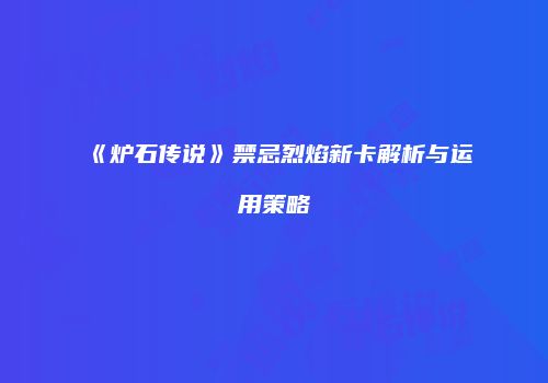 《炉石传说》禁忌烈焰新卡解析与运用策略