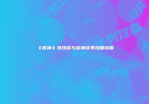 《原神》寻找岩与岩神任务攻略详解