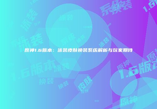 原神1.6版本：泳装皮肤换装系统解析与玩家期待