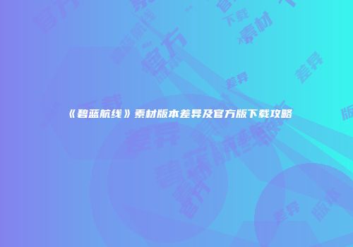 《碧蓝航线》素材版本差异及官方版下载攻略