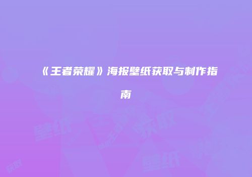 《王者荣耀》海报壁纸获取与制作指南