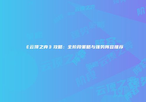《云顶之弈》攻略：全阶段策略与强势阵容推荐
