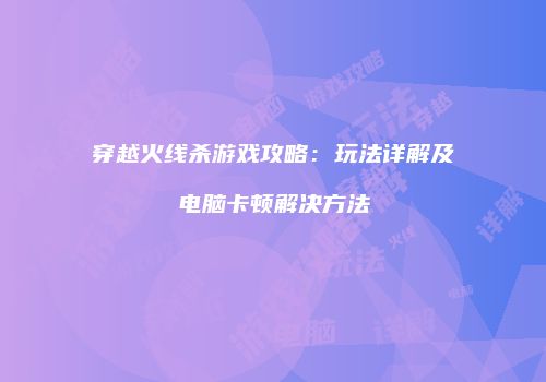 穿越火线杀游戏攻略：玩法详解及电脑卡顿解决方法