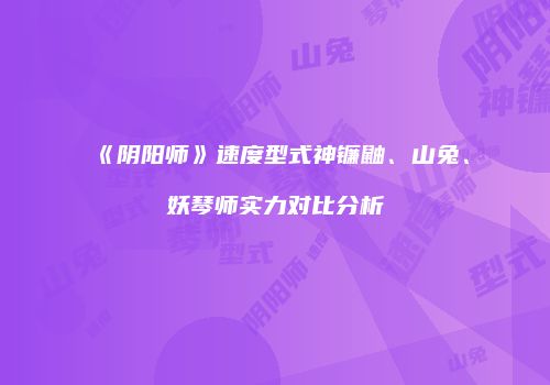 《阴阳师》速度型式神镰鼬、山兔、妖琴师实力对比分析