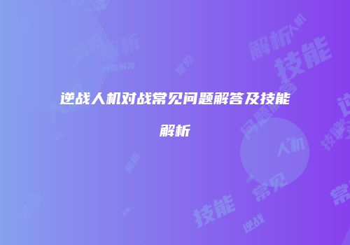 逆战人机对战常见问题解答及技能解析