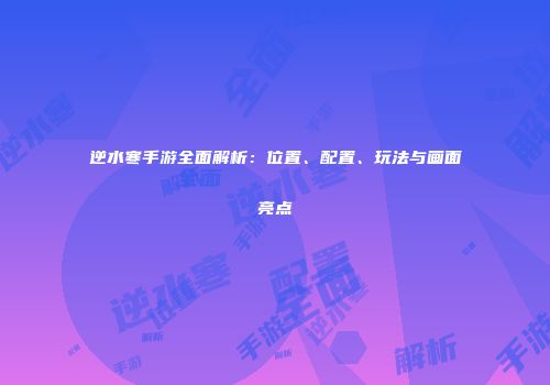 逆水寒手游全面解析：位置、配置、玩法与画面亮点