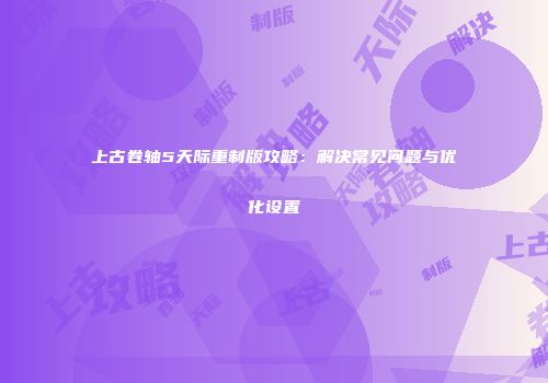 上古卷轴5天际重制版攻略：解决常见问题与优化设置