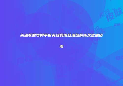 英雄联盟每周半价英雄和皮肤活动解析及优惠指南