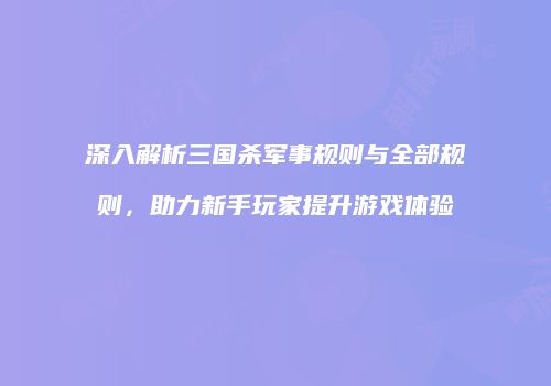 深入解析三国杀军事规则与全部规则，助力新手玩家提升游戏体验