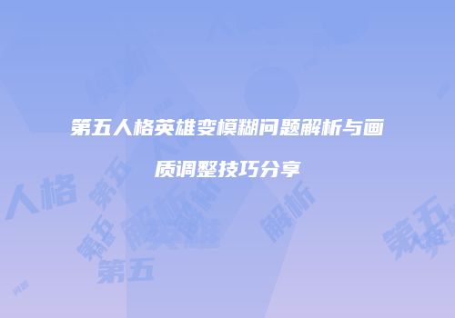 第五人格英雄变模糊问题解析与画质调整技巧分享