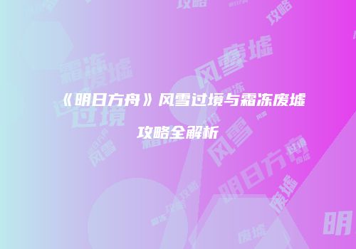 《明日方舟》风雪过境与霜冻废墟攻略全解析