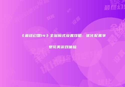 《最终幻想14》全屏模式设置攻略：优化配置享受完美游戏体验