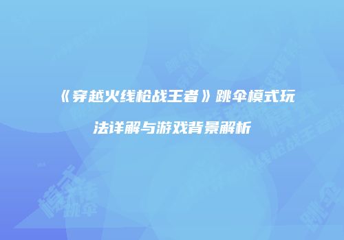 《穿越火线枪战王者》跳伞模式玩法详解与游戏背景解析