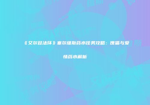 《艾尔登法环》塞尔维斯药水任务攻略：傀儡与爱情药水解析