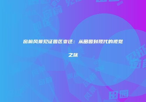 窗前风景见证园区变迁：从田园到现代的视觉之旅