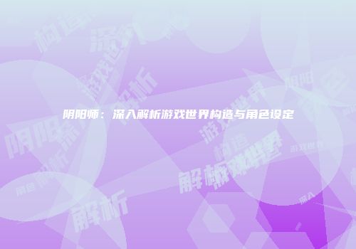 阴阳师：深入解析游戏世界构造与角色设定