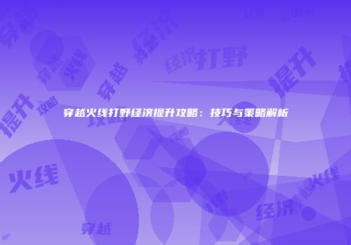 穿越火线打野经济提升攻略：技巧与策略解析