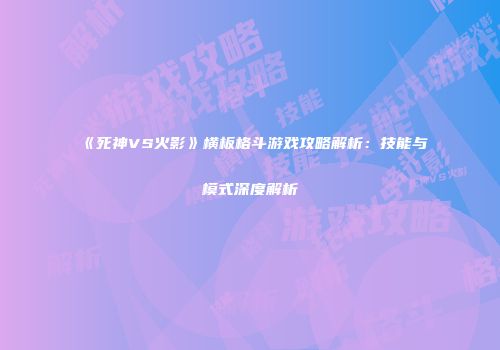 《死神VS火影》横板格斗游戏攻略解析：技能与模式深度解析