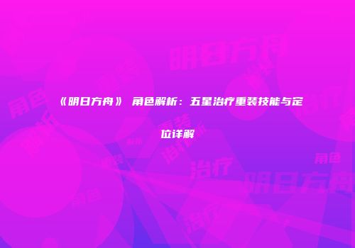 《明日方舟》吽角色解析：五星治疗重装技能与定位详解