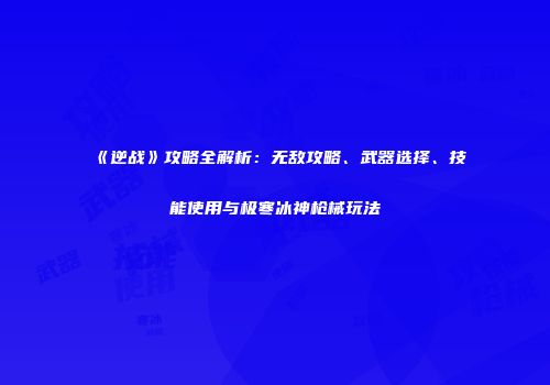 《逆战》攻略全解析：无敌攻略、武器选择、技能使用与极寒冰神枪械玩法