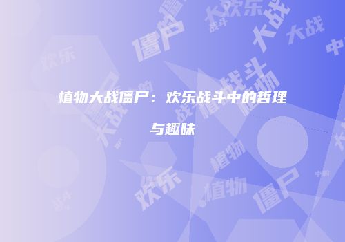 植物大战僵尸：欢乐战斗中的哲理与趣味