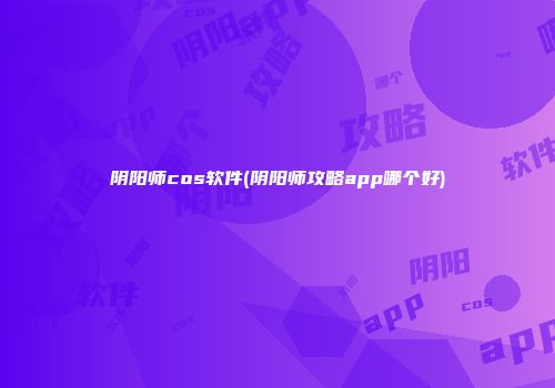 阴阳师cos软件(阴阳师攻略app哪个好)