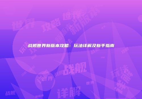 战舰世界新版本攻略：玩法详解及新手指南