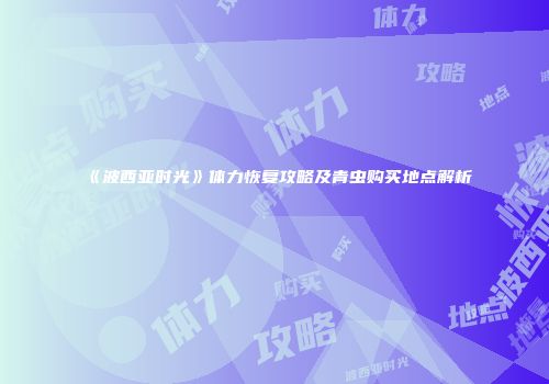 《波西亚时光》体力恢复攻略及青虫购买地点解析