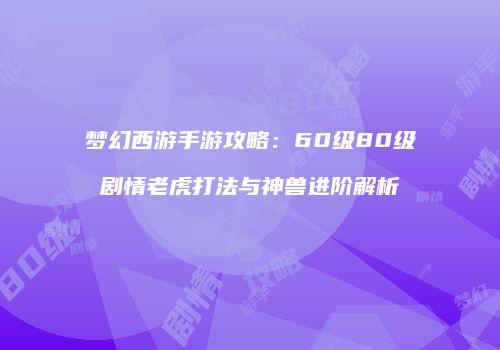 梦幻西游手游攻略：60级80级剧情老虎打法与神兽进阶解析