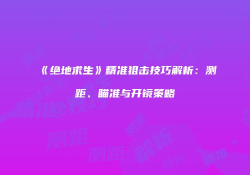 《绝地求生》精准狙击技巧解析：测距、瞄准与开镜策略